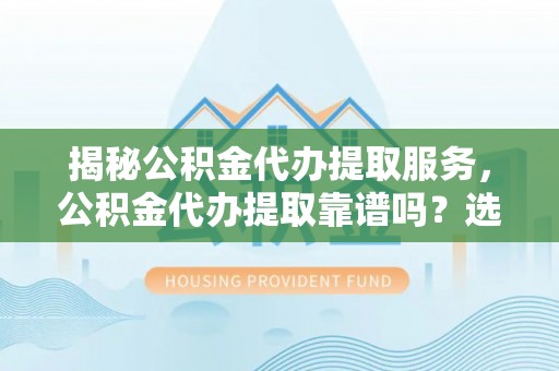 兴文揭秘公积金代办提取服务，公积金代办提取靠谱吗？选择前你需要知道这些！