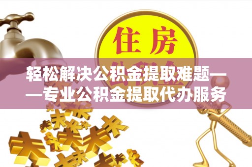 兴文轻松解决公积金提取难题——专业公积金提取代办服务详解