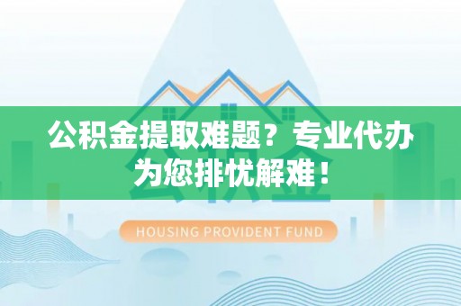兴文公积金提取难题？专业代办为您排忧解难！