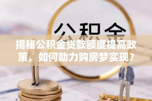 兴文揭秘公积金贷款额度提高政策，如何助力购房梦实现？