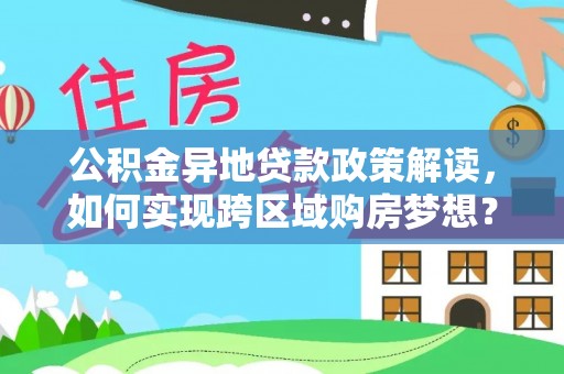 兴文公积金异地贷款政策解读，如何实现跨区域购房梦想？