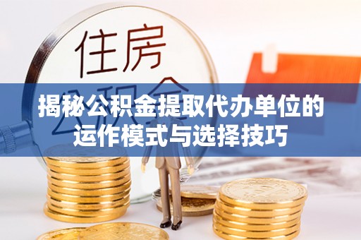 兴文揭秘公积金提取代办单位的运作模式与选择技巧