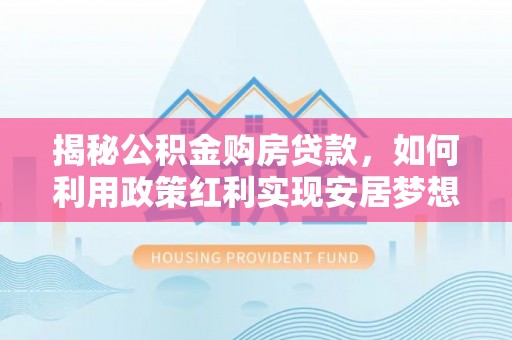 兴文揭秘公积金购房贷款，如何利用政策红利实现安居梦想