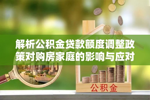 兴文解析公积金贷款额度调整政策对购房家庭的影响与应对策略