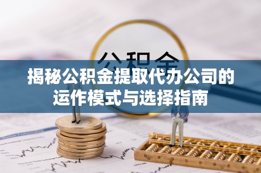 兴文揭秘公积金提取代办公司的运作模式与选择指南