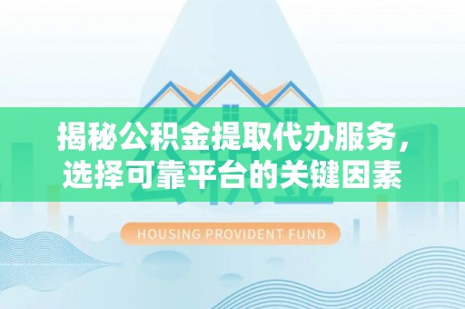 兴文揭秘公积金提取代办服务，选择可靠平台的关键因素