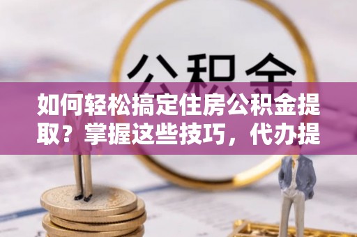 兴文如何轻松搞定住房公积金提取？掌握这些技巧，代办提取住房公积金不再难