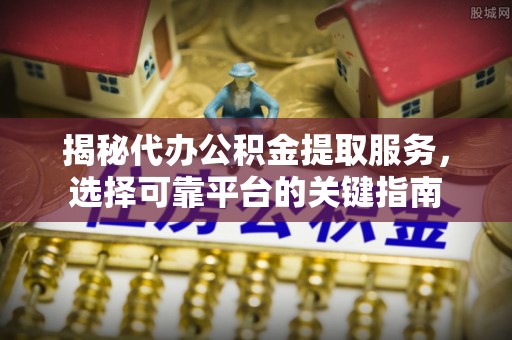 兴文揭秘代办公积金提取服务，选择可靠平台的关键指南
