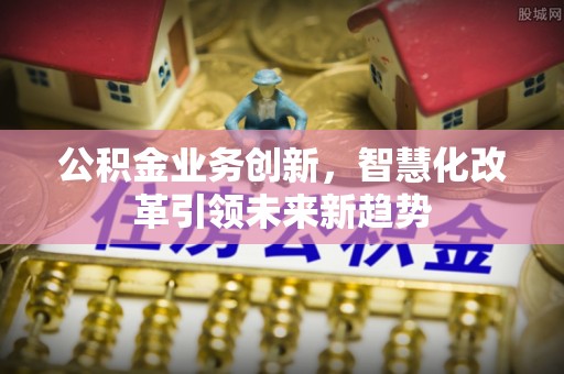 兴文公积金业务创新，智慧化改革引领未来新趋势