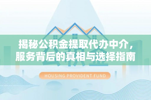 兴文揭秘公积金提取代办中介，服务背后的真相与选择指南