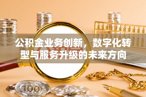兴文公积金业务创新，数字化转型与服务升级的未来方向