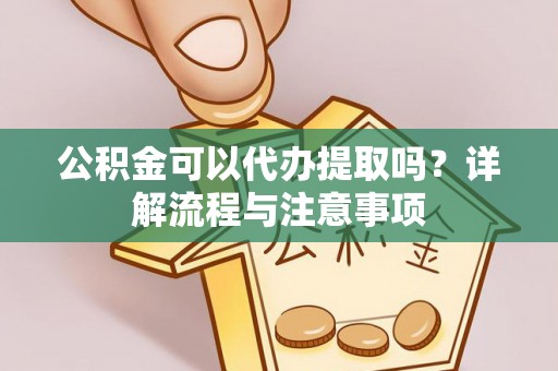 兴文公积金可以代办提取吗？详解流程与注意事项