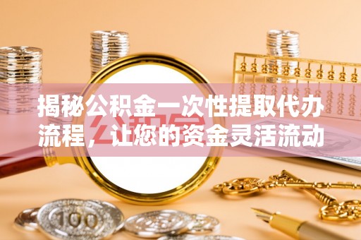 兴文揭秘公积金一次性提取代办流程，让您的资金灵活流动