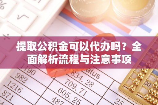 兴文提取公积金可以代办吗？全面解析流程与注意事项
