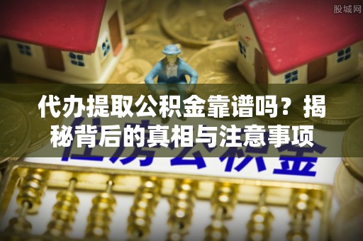 兴文代办提取公积金靠谱吗？揭秘背后的真相与注意事项