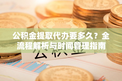 兴文公积金提取代办要多久？全流程解析与时间管理指南