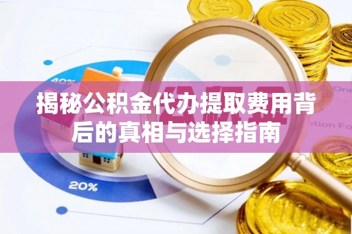 兴文揭秘公积金代办提取费用背后的真相与选择指南