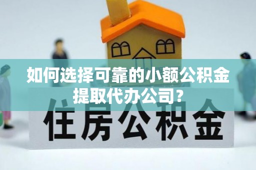兴文如何选择可靠的小额公积金提取代办公司？