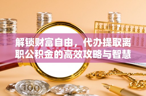 兴文解锁财富自由，代办提取离职公积金的高效攻略与智慧选择