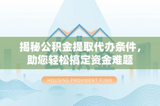 兴文揭秘公积金提取代办条件，助您轻松搞定资金难题