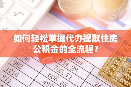 兴文如何轻松掌握代办提取住房公积金的全流程？