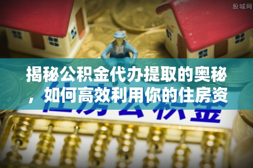 兴文揭秘公积金代办提取的奥秘，如何高效利用你的住房资金