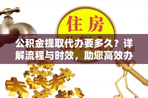 兴文公积金提取代办要多久？详解流程与时效，助您高效办理