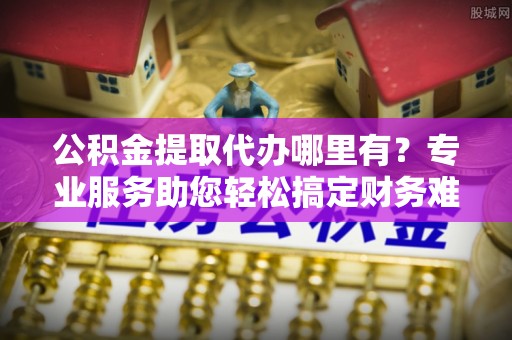 兴文公积金提取代办哪里有？专业服务助您轻松搞定财务难题