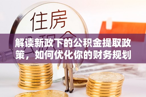 兴文解读新政下的公积金提取政策，如何优化你的财务规划