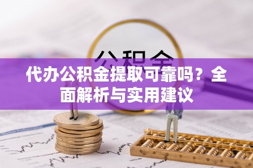 兴文代办公积金提取可靠吗？全面解析与实用建议
