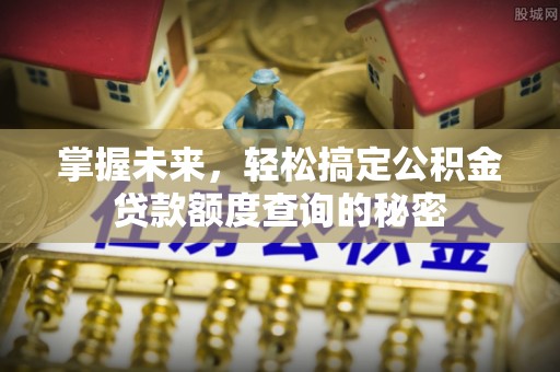 兴文掌握未来，轻松搞定公积金贷款额度查询的秘密