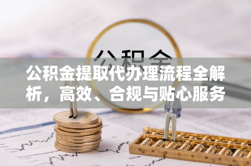 兴文公积金提取代办理流程全解析，高效、合规与贴心服务