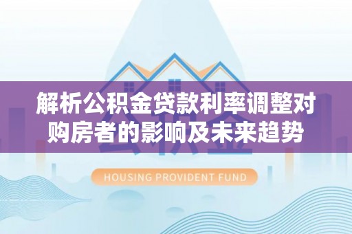 兴文解析公积金贷款利率调整对购房者的影响及未来趋势