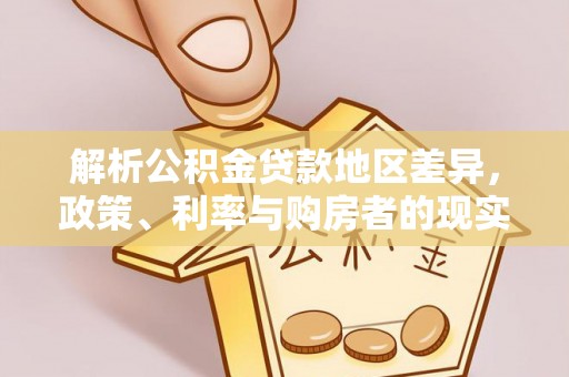 兴文解析公积金贷款地区差异，政策、利率与购房者的现实选择