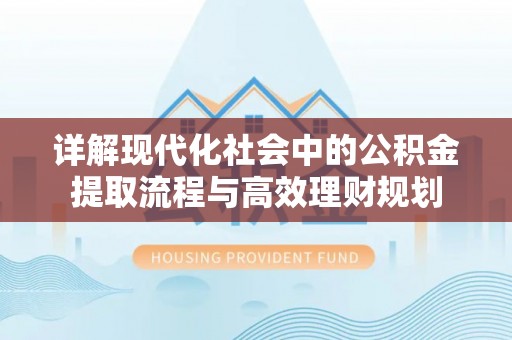 兴文详解现代化社会中的公积金提取流程与高效理财规划