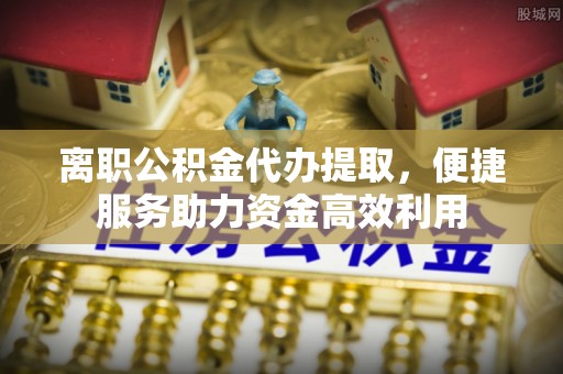 兴文离职公积金代办提取，便捷服务助力资金高效利用