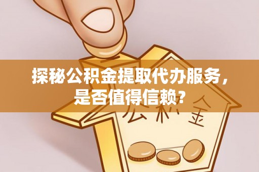 兴文探秘公积金提取代办服务，是否值得信赖？
