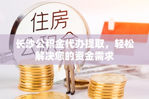 兴文长沙公积金代办提取，轻松解决您的资金需求
