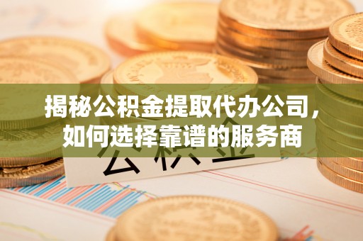 兴文揭秘公积金提取代办公司，如何选择靠谱的服务商