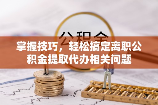 兴文掌握技巧，轻松搞定离职公积金提取代办相关问题