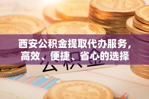 兴文西安公积金提取代办服务，高效、便捷、省心的选择
