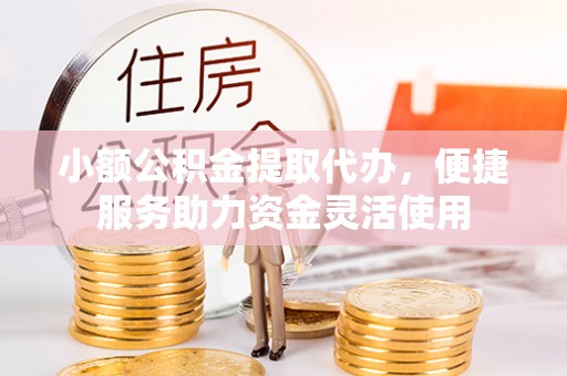 兴文小额公积金提取代办，便捷服务助力资金灵活使用