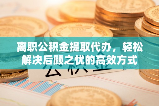 兴文离职公积金提取代办，轻松解决后顾之忧的高效方式