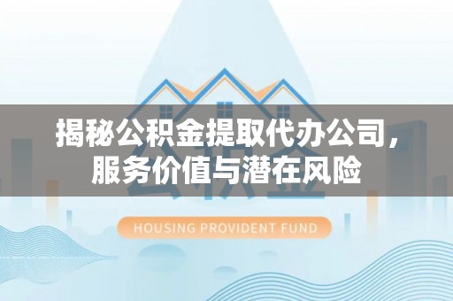 兴文揭秘公积金提取代办公司，服务价值与潜在风险