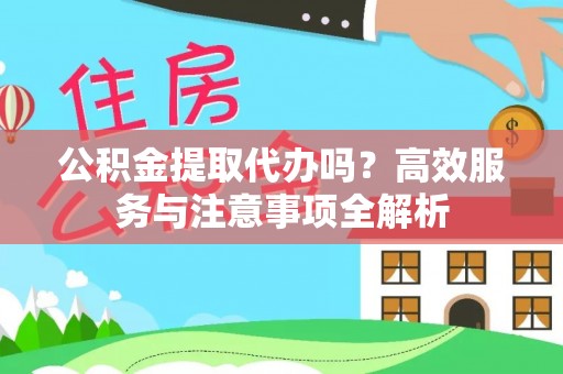 兴文公积金提取代办吗？高效服务与注意事项全解析