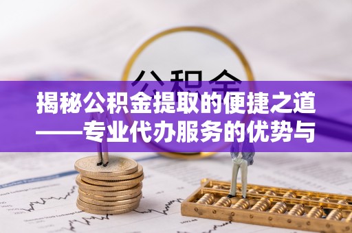 兴文揭秘公积金提取的便捷之道——专业代办服务的优势与选择