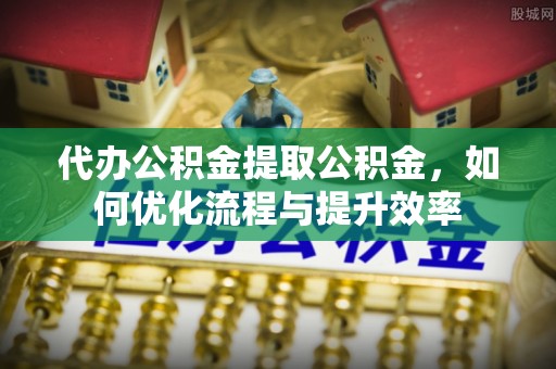兴文代办公积金提取公积金，如何优化流程与提升效率