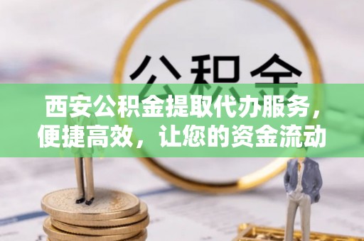 兴文西安公积金提取代办服务，便捷高效，让您的资金流动无忧