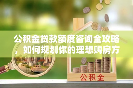 兴文公积金贷款额度咨询全攻略，如何规划你的理想购房方案