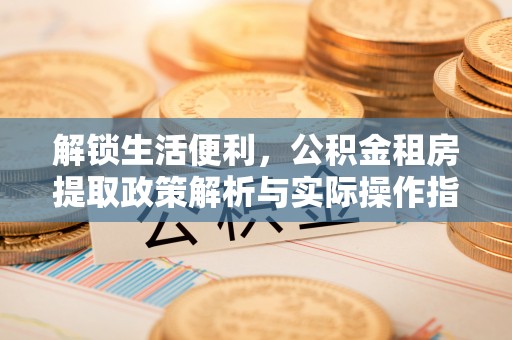 兴文解锁生活便利，公积金租房提取政策解析与实际操作指南